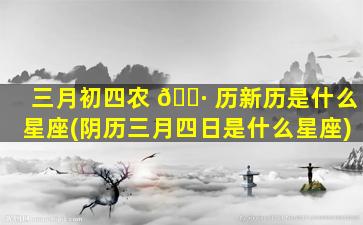 三月初四农 🌷 历新历是什么星座(阴历三月四日是什么星座)